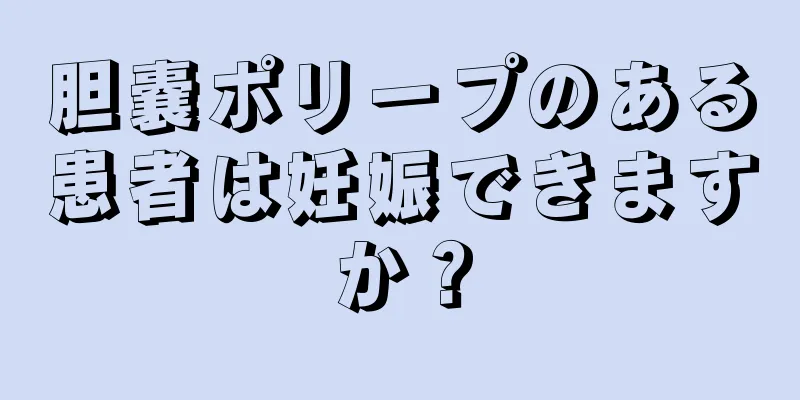 胆嚢ポリープのある患者は妊娠できますか？