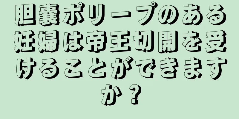 胆嚢ポリープのある妊婦は帝王切開を受けることができますか？