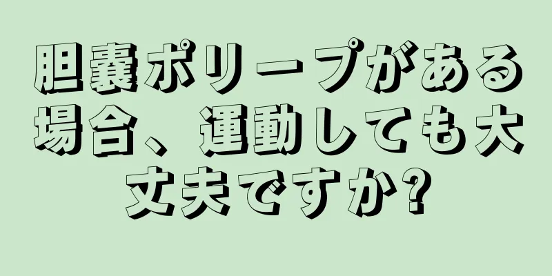 胆嚢ポリープがある場合、運動しても大丈夫ですか?