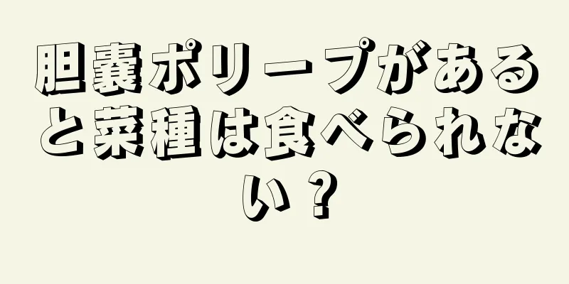 胆嚢ポリープがあると菜種は食べられない？