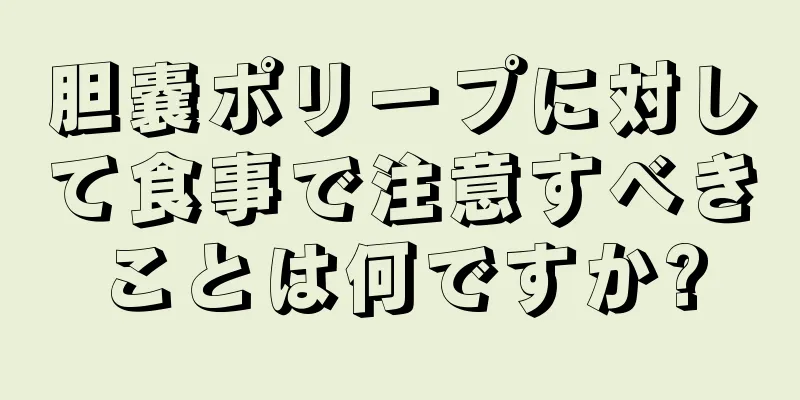 胆嚢ポリープに対して食事で注意すべきことは何ですか?