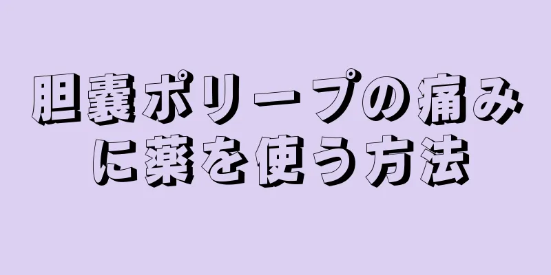 胆嚢ポリープの痛みに薬を使う方法