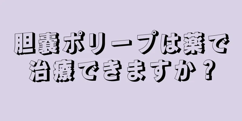 胆嚢ポリープは薬で治療できますか？