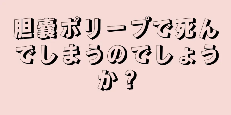 胆嚢ポリープで死んでしまうのでしょうか？