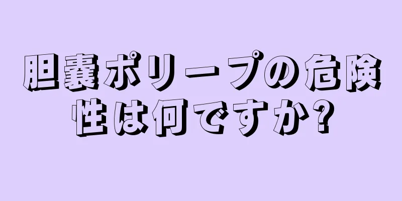胆嚢ポリープの危険性は何ですか?