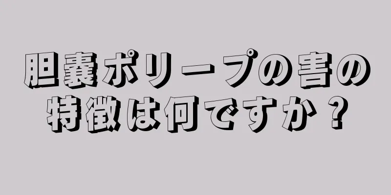 胆嚢ポリープの害の特徴は何ですか？