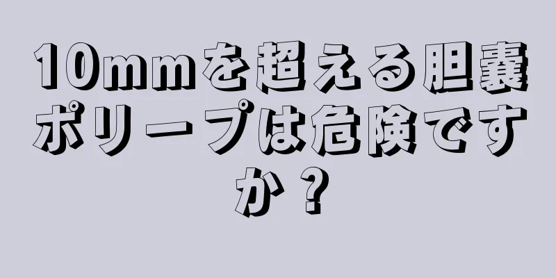 10mmを超える胆嚢ポリープは危険ですか？
