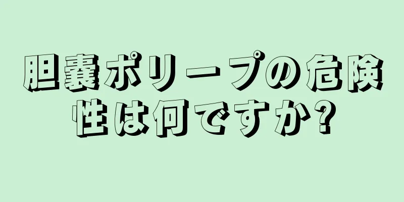 胆嚢ポリープの危険性は何ですか?