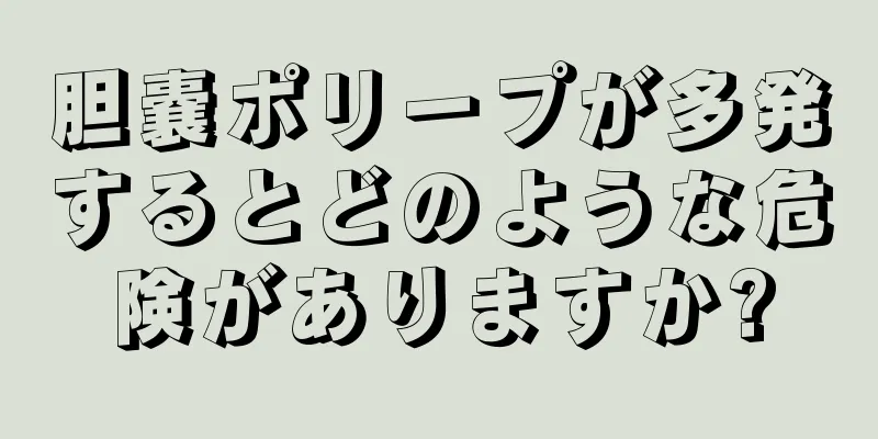 胆嚢ポリープが多発するとどのような危険がありますか?