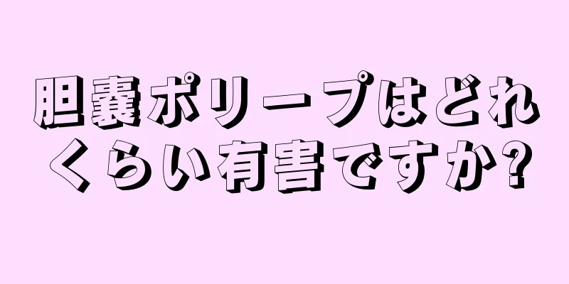 胆嚢ポリープはどれくらい有害ですか?