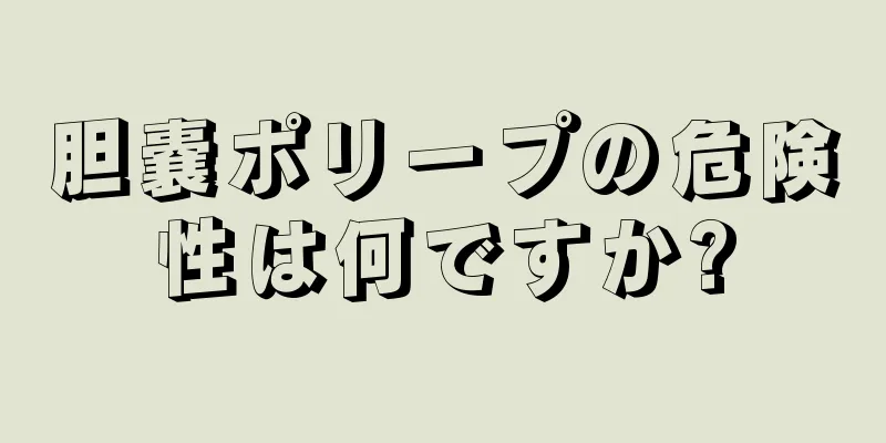 胆嚢ポリープの危険性は何ですか?