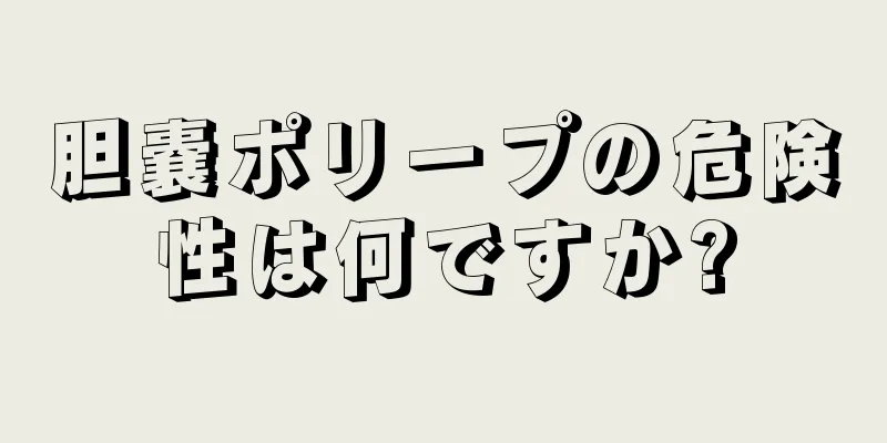 胆嚢ポリープの危険性は何ですか?