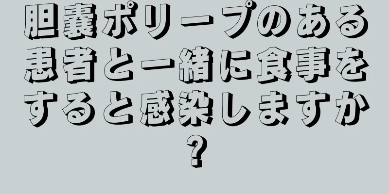 胆嚢ポリープのある患者と一緒に食事をすると感染しますか?