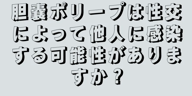 胆嚢ポリープは性交によって他人に感染する可能性がありますか？