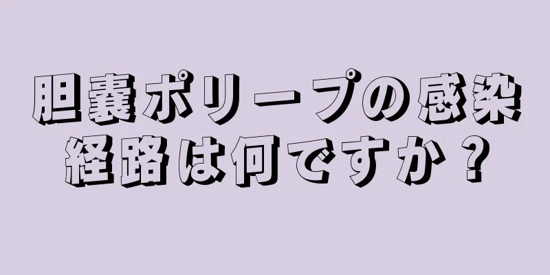 胆嚢ポリープの感染経路は何ですか？