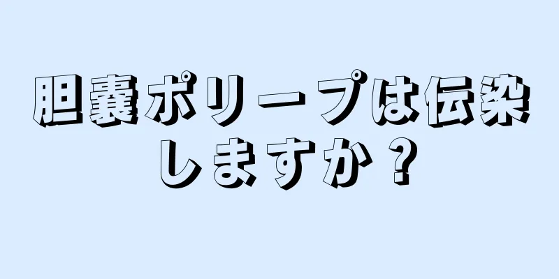 胆嚢ポリープは伝染しますか？