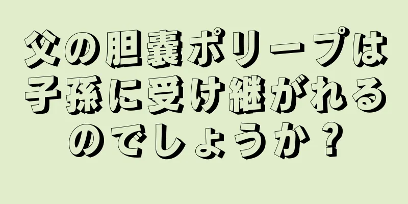 父の胆嚢ポリープは子孫に受け継がれるのでしょうか？