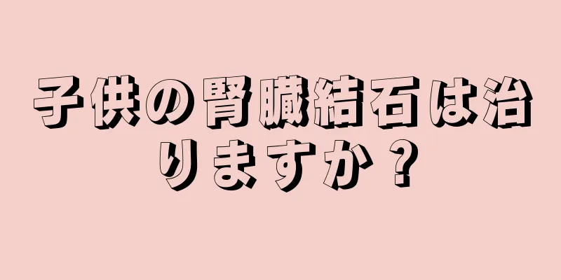 子供の腎臓結石は治りますか？