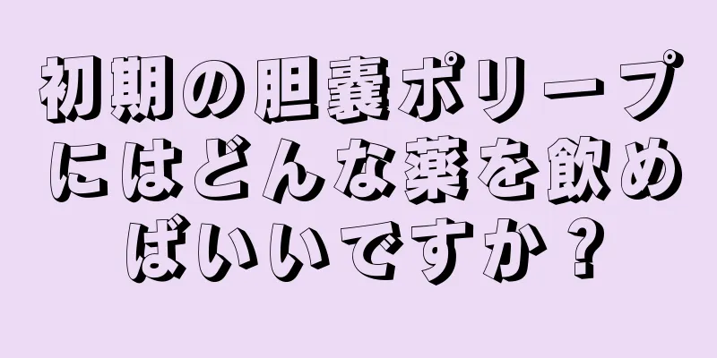 初期の胆嚢ポリープにはどんな薬を飲めばいいですか？