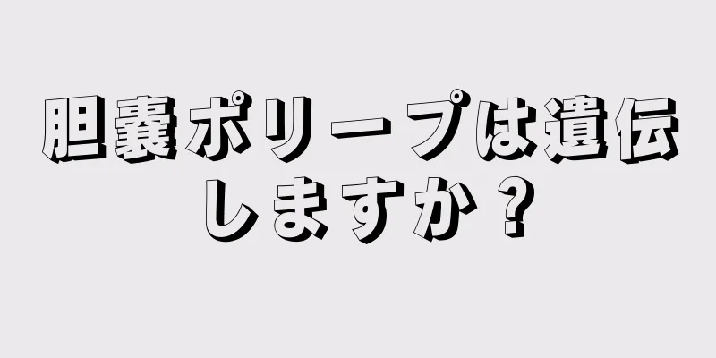 胆嚢ポリープは遺伝しますか？