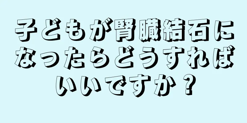 子どもが腎臓結石になったらどうすればいいですか？