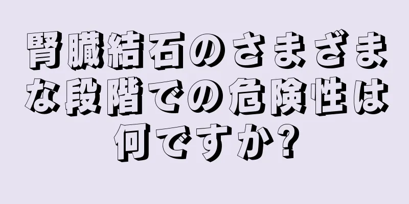 腎臓結石のさまざまな段階での危険性は何ですか?