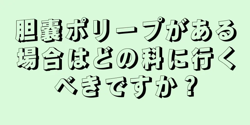 胆嚢ポリープがある場合はどの科に行くべきですか？