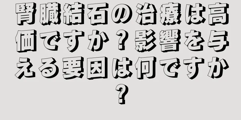 腎臓結石の治療は高価ですか？影響を与える要因は何ですか?