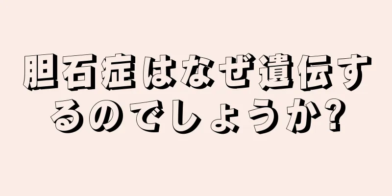胆石症はなぜ遺伝するのでしょうか?