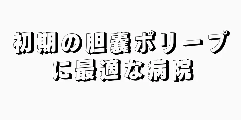 初期の胆嚢ポリープに最適な病院