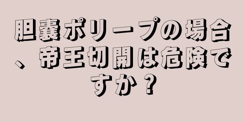 胆嚢ポリープの場合、帝王切開は危険ですか？