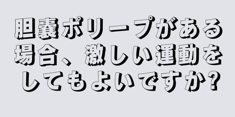 胆嚢ポリープがある場合、激しい運動をしてもよいですか?