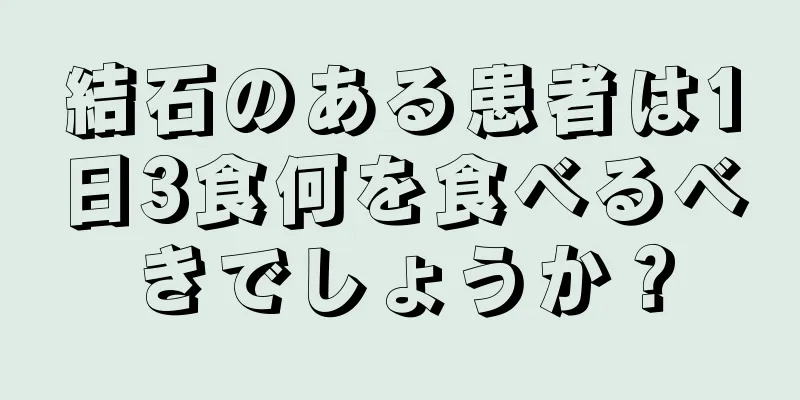 結石のある患者は1日3食何を食べるべきでしょうか？