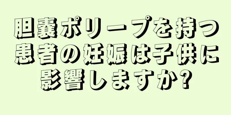 胆嚢ポリープを持つ患者の妊娠は子供に影響しますか?