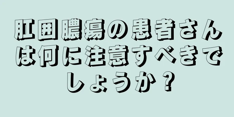 肛囲膿瘍の患者さんは何に注意すべきでしょうか？