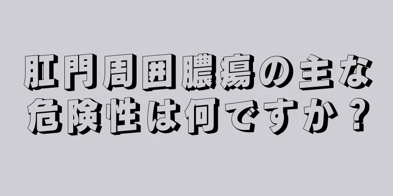 肛門周囲膿瘍の主な危険性は何ですか？