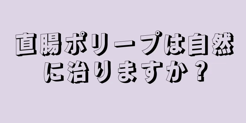 直腸ポリープは自然に治りますか？
