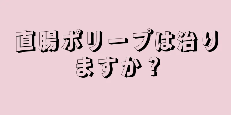 直腸ポリープは治りますか？