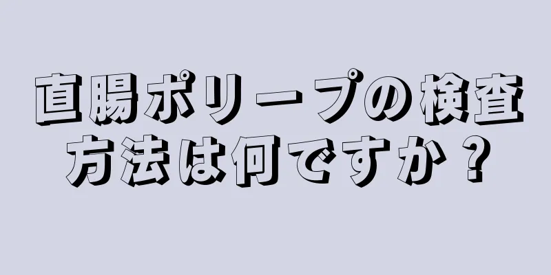 直腸ポリープの検査方法は何ですか？