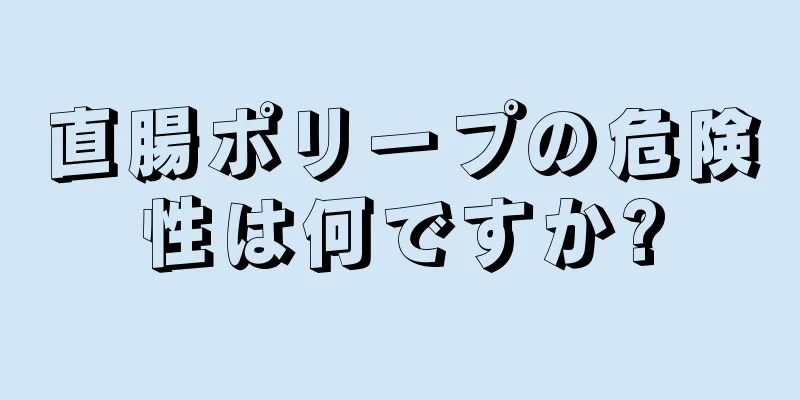 直腸ポリープの危険性は何ですか?