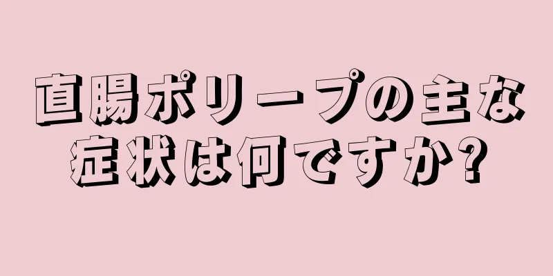 直腸ポリープの主な症状は何ですか?