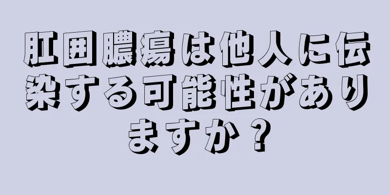 肛囲膿瘍は他人に伝染する可能性がありますか？