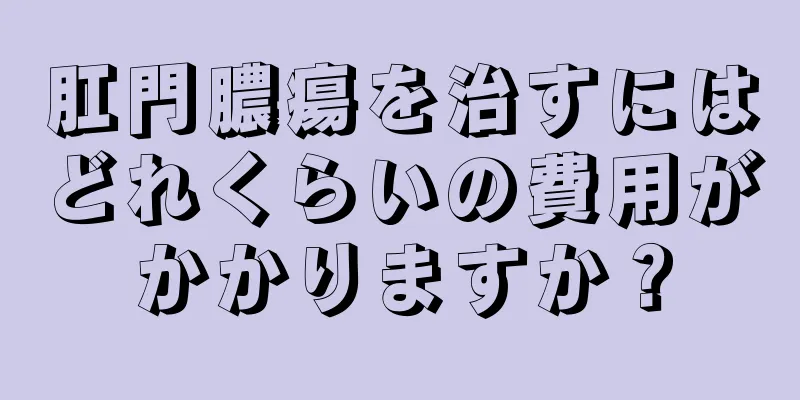 肛門膿瘍を治すにはどれくらいの費用がかかりますか？