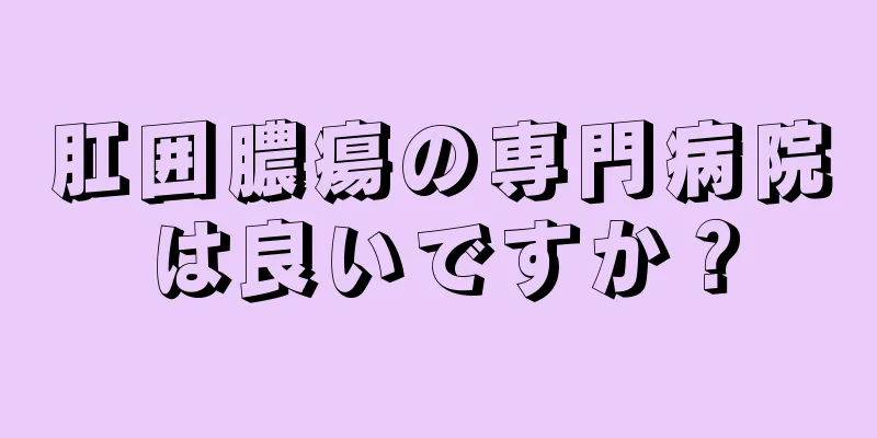 肛囲膿瘍の専門病院は良いですか？