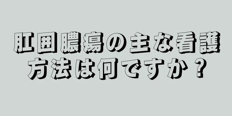 肛囲膿瘍の主な看護方法は何ですか？