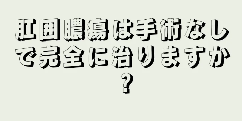 肛囲膿瘍は手術なしで完全に治りますか？