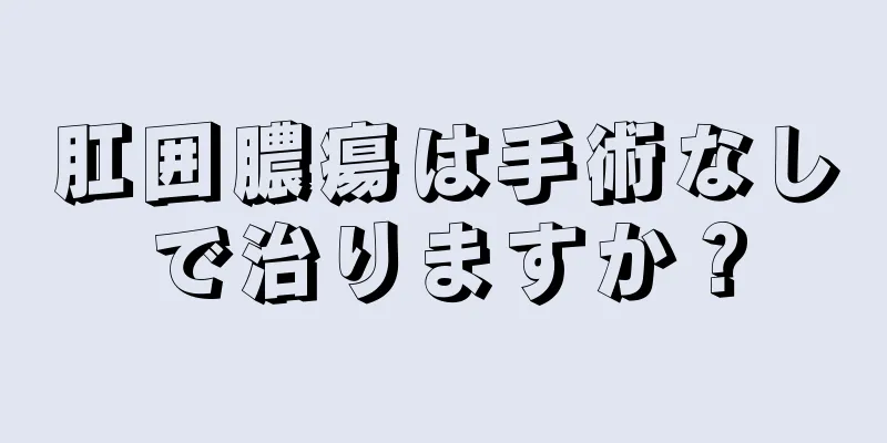 肛囲膿瘍は手術なしで治りますか？