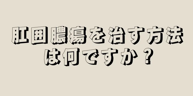 肛囲膿瘍を治す方法は何ですか？