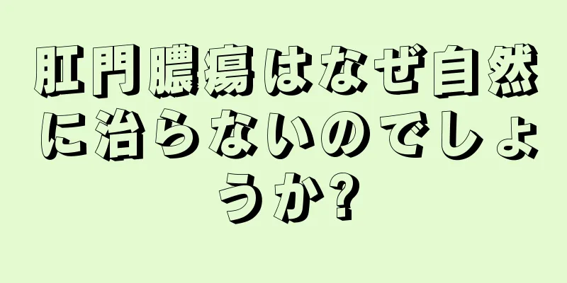 肛門膿瘍はなぜ自然に治らないのでしょうか?