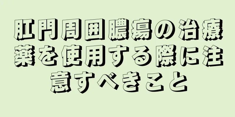 肛門周囲膿瘍の治療薬を使用する際に注意すべきこと